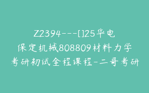 Z2394---[]25华电保定机械808809材料力学考研初试全程课程-二哥考研