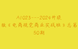 A1023—2024升级版《电商视觉商业实战班》总第50期