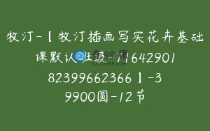 牧汀-【牧汀插画写实花卉基础课默认班级-7164290182399662366】-39900圆-12节
