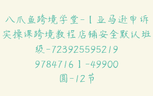 八爪鱼跨境学堂-【亚马逊申诉实操课跨境教程店铺安全默认班级-7239255952199784716】-49900圆-12节