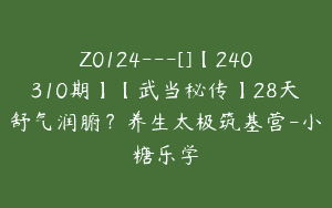 Z0124---[]【240310期】【武当秘传】28天舒气润腑？养生太极筑基营-小糖乐学