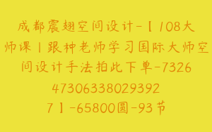 成都震翅空间设计-【108大师课丨跟种老师学习国际大师空间设计手法拍此下单-7326473063380293927】-65800圆-93节