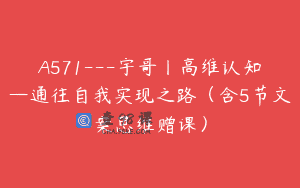 A571—宇哥丨高维认知—通往自我实现之路（含5节文案思维赠课）