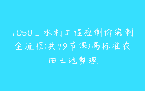 1050_水利工程控制价编制全流程(共49节课)高标准农田土地整理