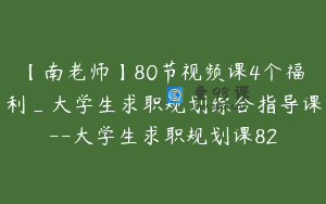 【南老师】80节视频课4个福利_大学生求职规划综合指导课–大学生求职规划课82