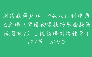 刘笛教葫芦丝【A从入门到精通七套课（简谱初级技巧乐曲提高练习宽7）_视频课刘笛辅导】127节_399.0