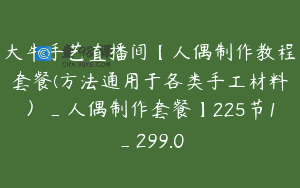 大牛手艺直播间【人偶制作教程套餐(方法通用于各类手工材料）_人偶制作套餐】225节1_299.0