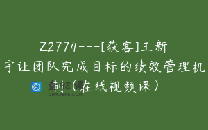 Z2774---[获客]王新宇让团队完成目标的绩效管理机制（在线视频课）