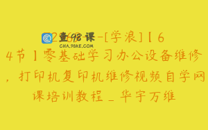 Z2969---[学浪]【64节】零基础学习办公设备维修，打印机复印机维修视频自学网课培训教程_华宇万维