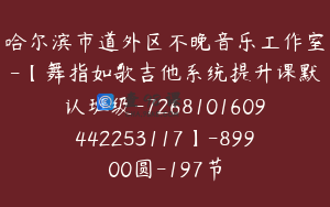 哈尔滨市道外区不晚音乐工作室-【舞指如歌吉他系统提升课默认班级-7268101609442253117】-89900圆-197节
