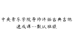 中央音乐学院导师许拓古典吉他速成课–默认班级