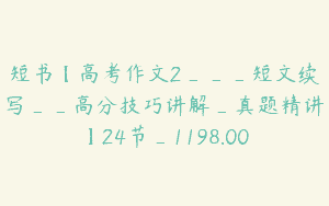 短书【高考作文2___短文续写__高分技巧讲解_真题精讲】24节_1198.00