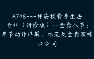 A748---抻筋拔骨养生法专栏（研修版）--全套八节：单节动作详解、示范及全套演练口令词