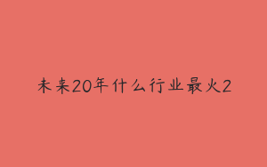 未来20年什么行业最火2