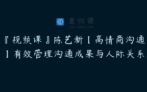 『视频课』陈艺新【高情商沟通】有效管理沟通成果与人际关系