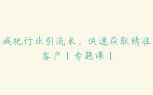 减肥行业引流术，快速获取精准客户【专题课】