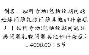 创客_妇科专场(包括经期问题妊娠问题乳腺问题其他妇科杂症）【妇科专场(包括经期问题妊娠问题乳腺问题其他妇科杂症）_4000.00】5节