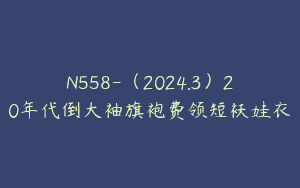 N558-（2024.3）20年代倒大袖旗袍费领短袄娃衣
