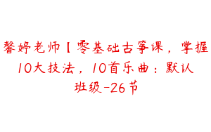 馨婷老师【零基础古筝课，掌握10大技法，10首乐曲：默认班级-26节