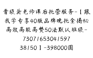 晋级龚老师课后托管服务-【跟我学专享40版品牌晚托全揭秘高效高能高赞50法默认班级-7307165304159738150】-398000圆-50节