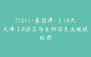 T1011-基因课-【18天大课】R语言与生物信息出版级绘图