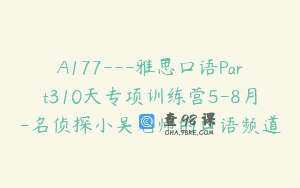 A177—雅思口语Part310天专项训练营5-8月-名侦探小吴老师的口语频道
