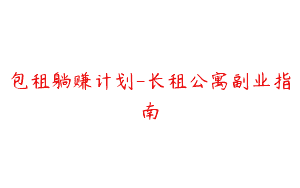 包租躺赚计划-长租公寓副业指南