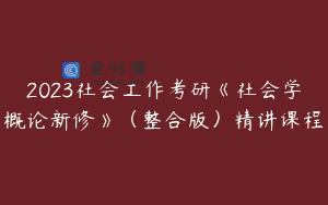 2023社会工作考研《社会学概论新修》（整合版）精讲课程