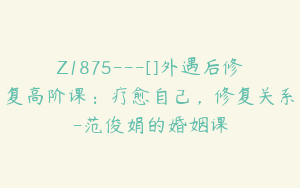 Z1875---[]外遇后修复高阶课：疗愈自己，修复关系-范俊娟的婚姻课