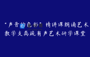 “声音的色彩”精讲课朗诵艺术教学支离疏有声艺术研学课堂