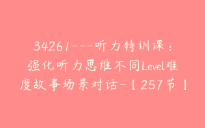 34261---听力特训课：强化听力思维不同Level难度故事场景对话-【257节】