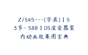 Z1545---[学浪]【53节-￥588】D5渲染器室内动画效果图宝典