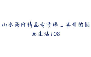 山水高阶精品专修课_喜哥的国画生活108