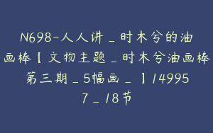 N698-人人讲_时木兮的油画棒【文物主题_时木兮油画棒第三期_5幅画_】149957_18节