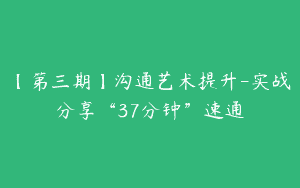 【第三期】沟通艺术提升-实战分享“37分钟”速通