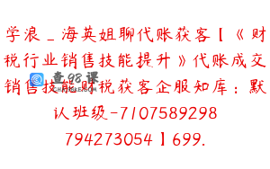 学浪_海英姐聊代账获客【《财税行业销售技能提升》代账成交销售技能财税获客企服知库：默认班级-7107589298794273054】699.0圆20节