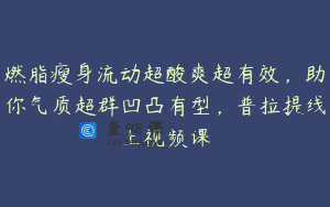 燃脂瘦身流动超酸爽超有效，助你气质超群凹凸有型，普拉提线上视频课