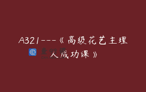 A321—《高级花艺主理人成功课》