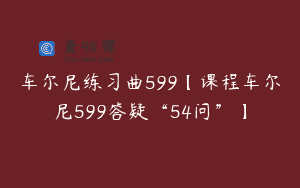 车尔尼练习曲599【课程车尔尼599答疑“54问”】