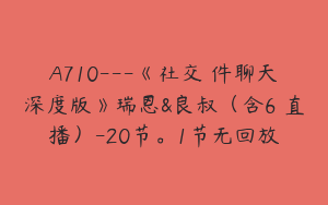 A710---《社交軟件聊天深度版》瑞恩&良叔（含6節直播）-20节。1节无回放