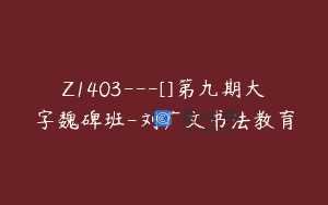 Z1403---[]第九期大字魏碑班-刘广文书法教育