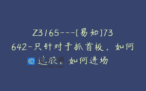Z3165—[易知]73642-只针对于抓首板，如何选股。如何进场