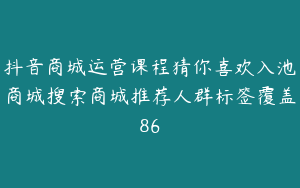 抖音商城运营课程猜你喜欢入池商城搜索商城推荐人群标签覆盖86