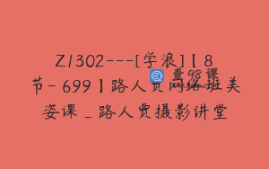 Z1302—[学浪]【8节-￥699】路人贾网络班美姿课_路人贾摄影讲堂
