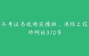 不考证书现场实操班_消防工程师阿杜370节