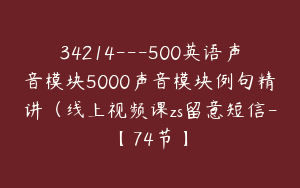 34214---500英语声音模块5000声音模块例句精讲（线上视频课zs留意短信-【74节】