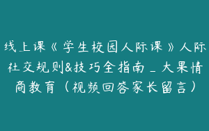线上课《学生校园人际课》人际社交规则&技巧全指南_大果情商教育（视频回答家长留言）