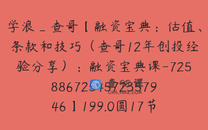学浪_查哥【融资宝典：估值、条款和技巧（查哥12年创投经验分享）：融资宝典课-7258867254572357946】199.0圆17节