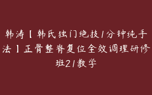 韩涛【韩氏独门绝技1分钟纯手法】正骨整脊复位全效调理研修班21教学