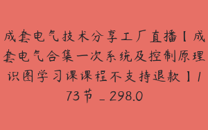 成套电气技术分享工厂直播【成套电气合集一次系统及控制原理识图学习课课程不支持退款】173节_298.0